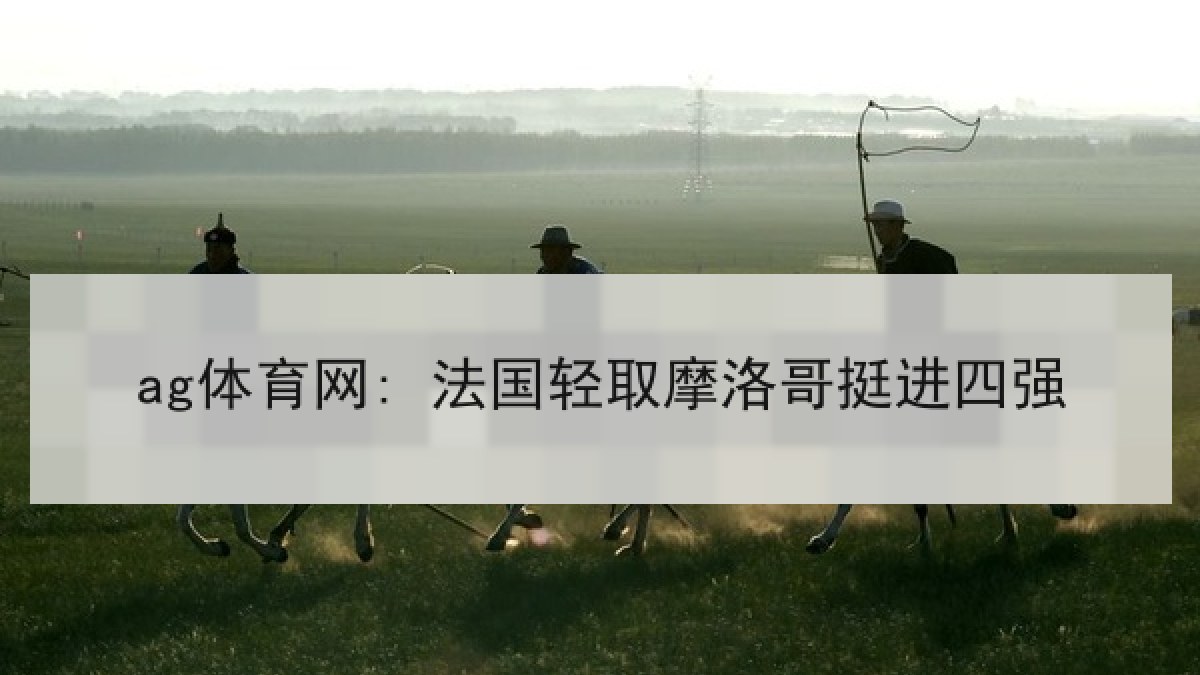 ag体育网: 法国轻取摩洛哥挺进四强