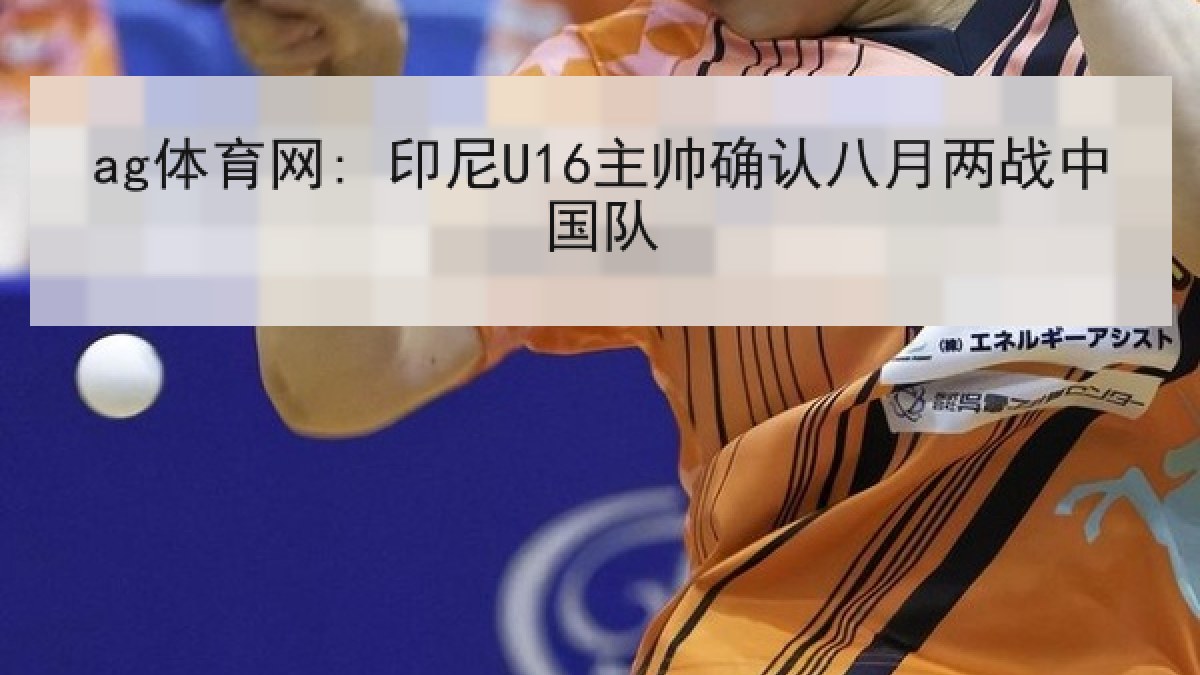 ag体育网: 印尼U16主帅确认八月两战中国队