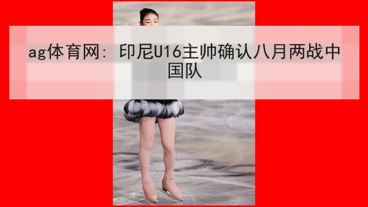ag体育网: 印尼U16主帅确认八月两战中国队