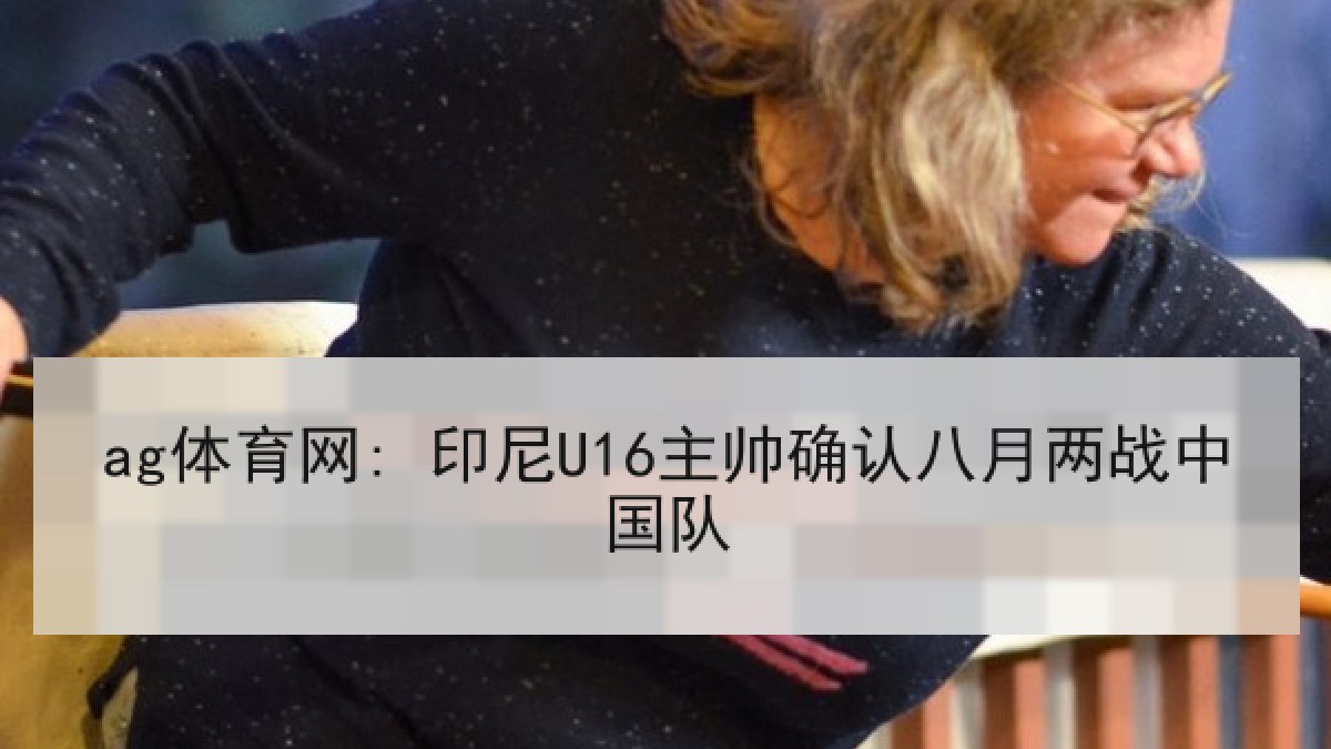 ag体育网: 印尼U16主帅确认八月两战中国队
