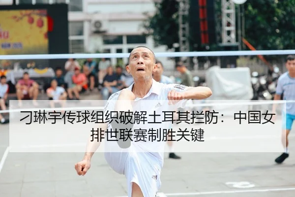 刁琳宇传球组织破解土耳其拦防：中国女排世联赛制胜关键