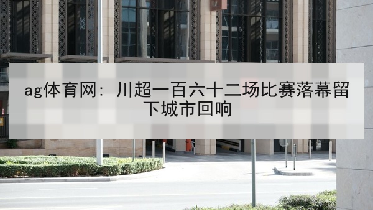 ag体育网: 川超一百六十二场比赛落幕留下城市回响