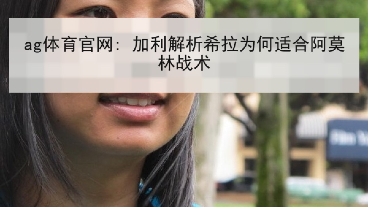 ag体育官网: 加利解析希拉为何适合阿莫林战术