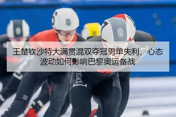王楚钦沙特大满贯混双夺冠男单失利，心态波动如何影响巴黎奥运备战