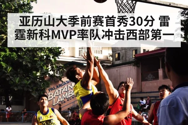 亚历山大季前赛首秀30分 雷霆新科MVP率队冲击西部第一