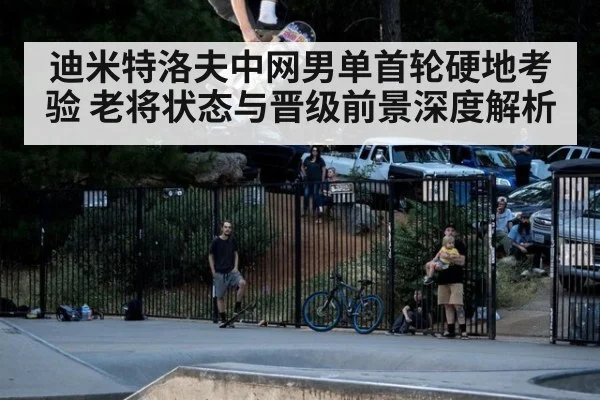 迪米特洛夫中网男单首轮硬地考验 老将状态与晋级前景深度解析