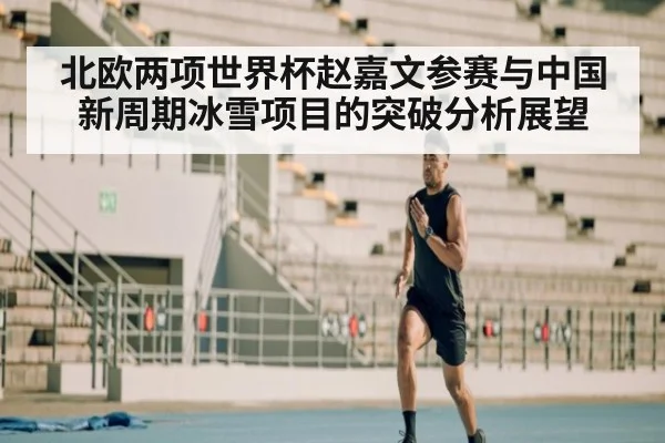北欧两项世界杯赵嘉文参赛与中国新周期冰雪项目的突破分析展望