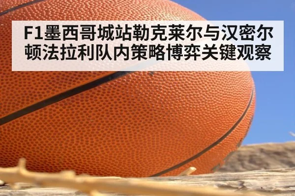 F1墨西哥城站勒克莱尔与汉密尔顿法拉利队内策略博弈关键观察